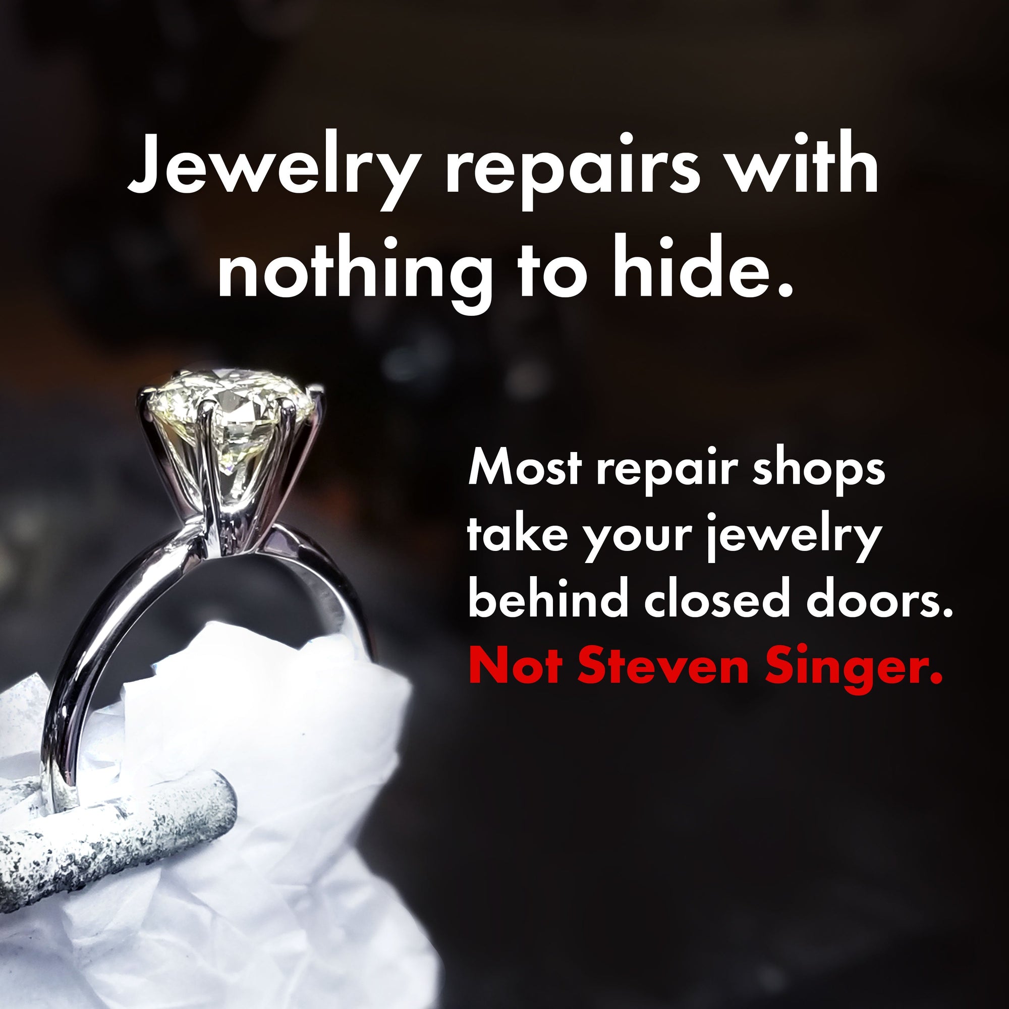 Jewelry repairs with nothing to hide. Most repair shops take your jewelry behind closed doors. Not Steven Singer.