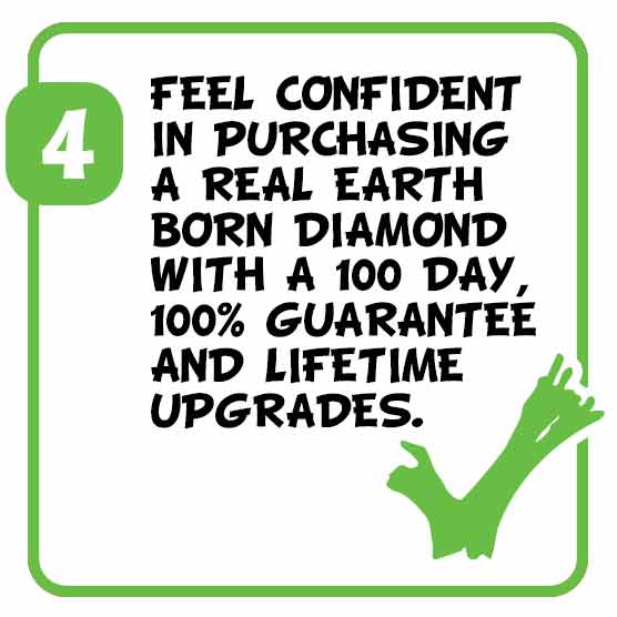 4. Feel confident in purchasing a real Earth Born Diamond™ with a 100 day, 100% guarantee and lifetime upgrades.